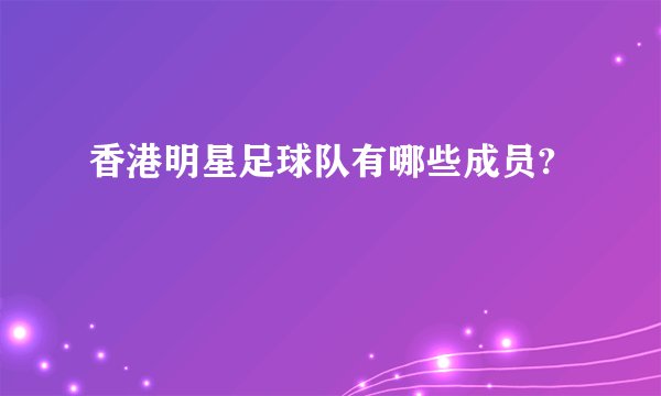 香港明星足球队有哪些成员?