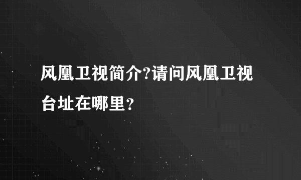 风凰卫视简介?请问风凰卫视台址在哪里？