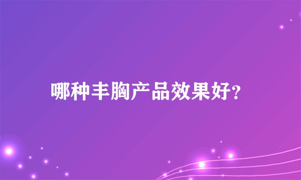 哪种丰胸产品效果好？