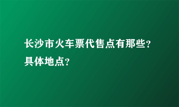长沙市火车票代售点有那些?具体地点?