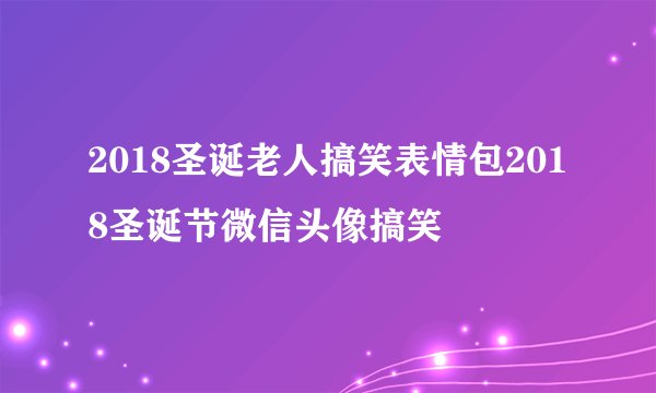 2018圣诞老人搞笑表情包2018圣诞节微信头像搞笑