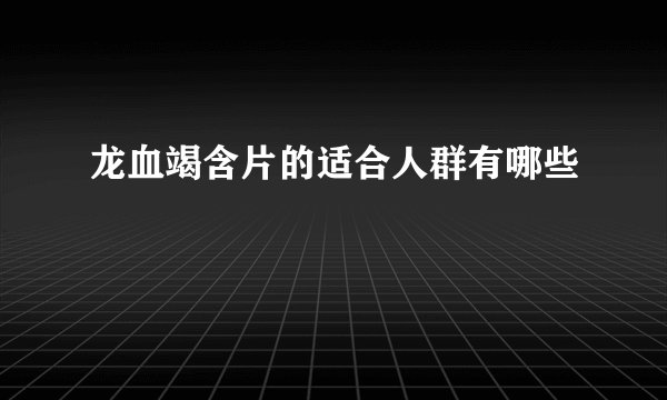 龙血竭含片的适合人群有哪些