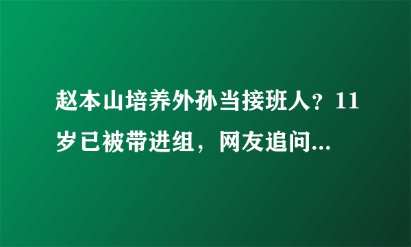 赵本山培养外孙当接班人？11岁已被带进组，网友追问财产分配问题