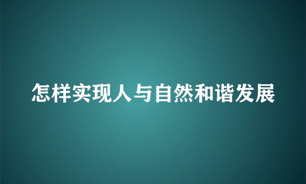 怎样实现人与自然和谐发展
