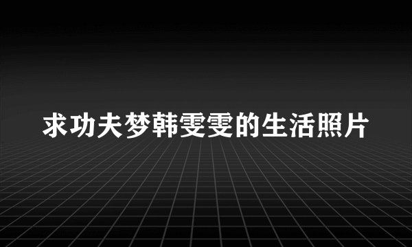 求功夫梦韩雯雯的生活照片