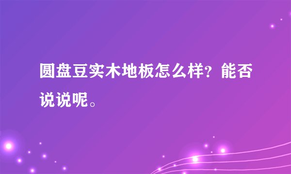 圆盘豆实木地板怎么样？能否说说呢。
