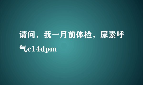 请问，我一月前体检，尿素呼气c14dpm