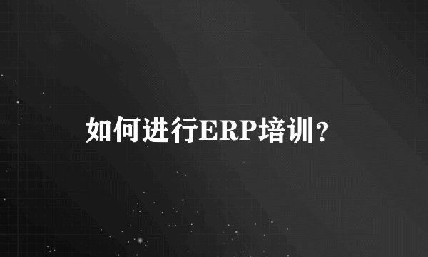 如何进行ERP培训？