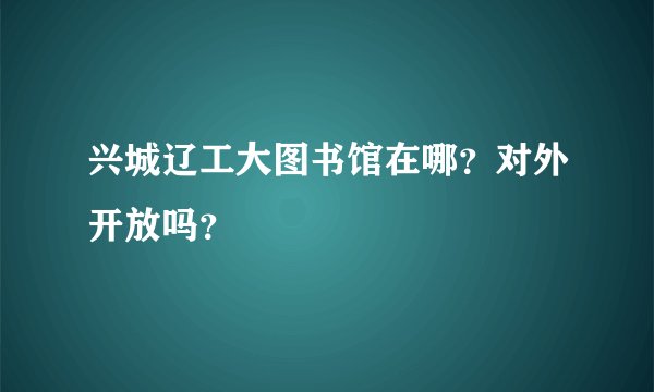 兴城辽工大图书馆在哪？对外开放吗？
