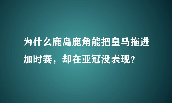 为什么鹿岛鹿角能把皇马拖进加时赛，却在亚冠没表现？