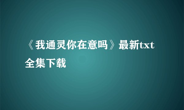 《我通灵你在意吗》最新txt全集下载