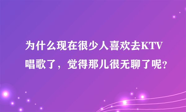 为什么现在很少人喜欢去KTV唱歌了，觉得那儿很无聊了呢？