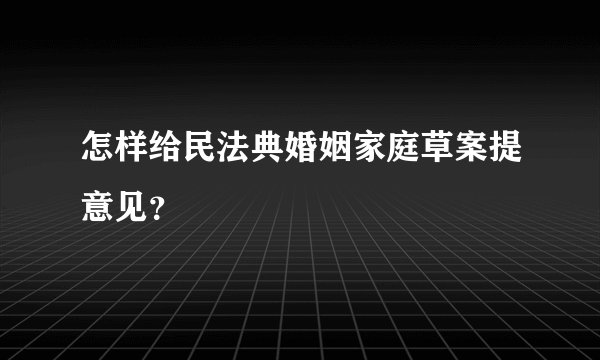 怎样给民法典婚姻家庭草案提意见？