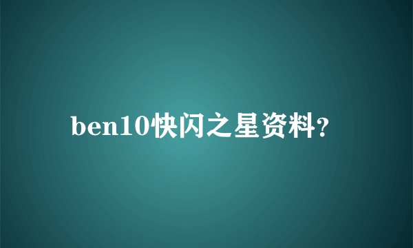 ben10快闪之星资料？