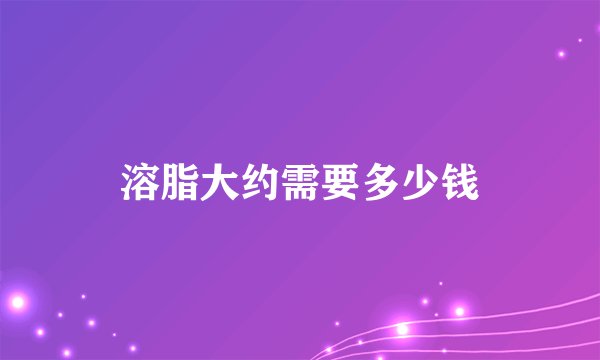溶脂大约需要多少钱