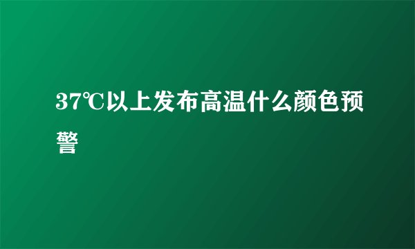 37℃以上发布高温什么颜色预警