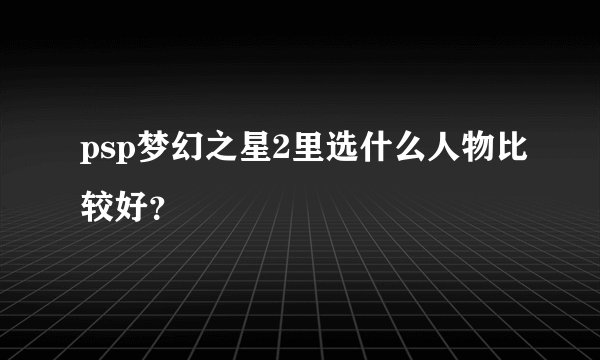 psp梦幻之星2里选什么人物比较好?