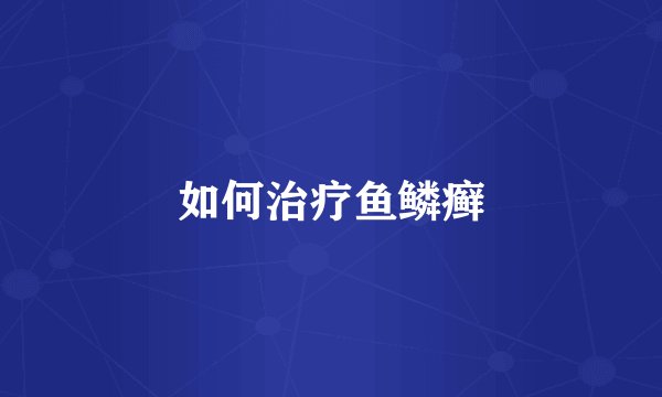 如何治疗鱼鳞癣