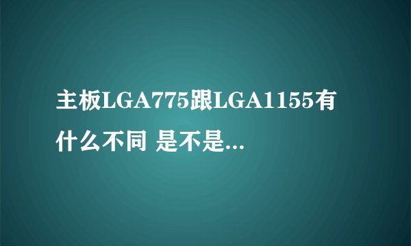 主板LGA775跟LGA1155有什么不同 是不是越高就代表越好