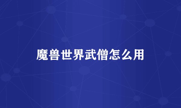 魔兽世界武僧怎么用