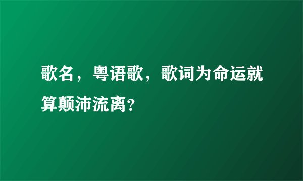 歌名，粤语歌，歌词为命运就算颠沛流离？