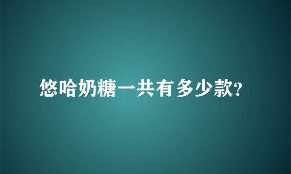 悠哈奶糖一共有多少款？