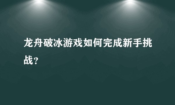 龙舟破冰游戏如何完成新手挑战？