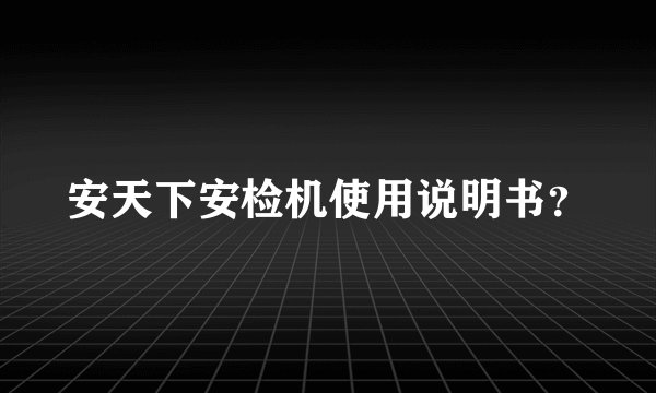 安天下安检机使用说明书？