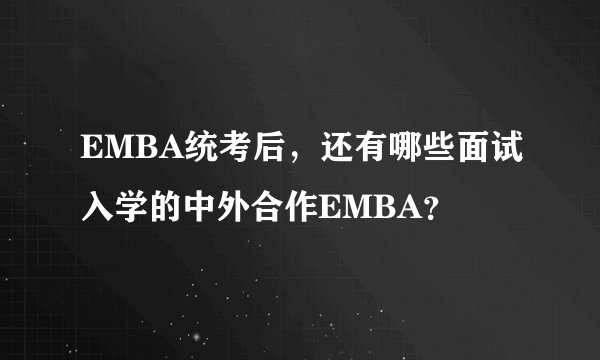 EMBA统考后,还有哪些面试入学的中外合作EMBA?