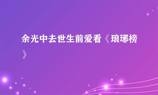 余光中去世生前爱看《琅琊榜》