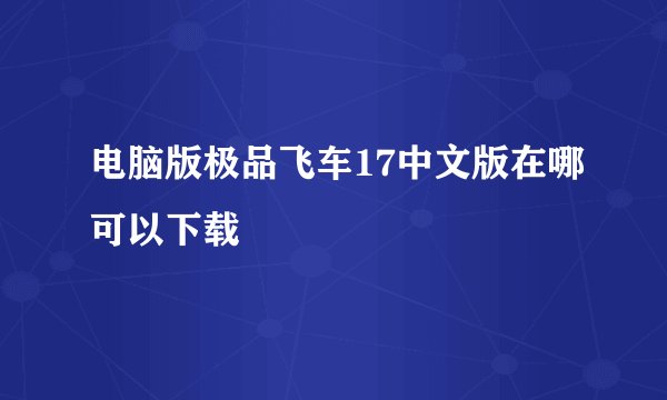 电脑版极品飞车17中文版在哪可以下载