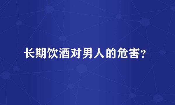 长期饮酒对男人的危害？