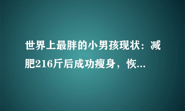 世界上最胖的小男孩现状：减肥216斤后成功瘦身，恢复正常生活