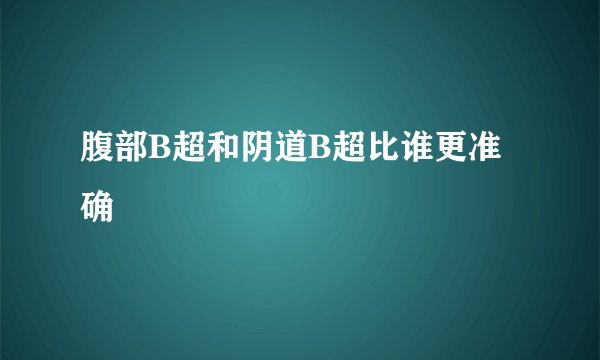 腹部B超和阴道B超比谁更准确