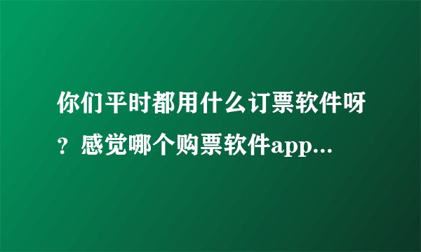 你们平时都用什么订票软件呀？感觉哪个购票软件app订票最便宜？