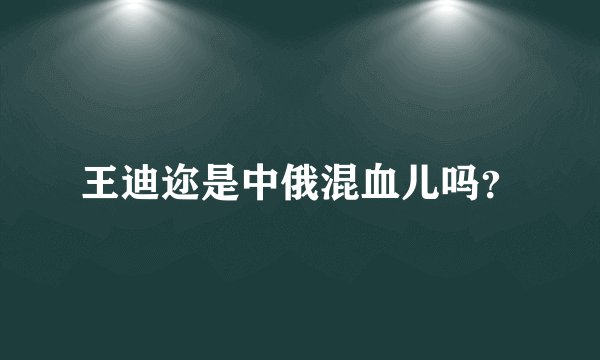 王迪迩是中俄混血儿吗？