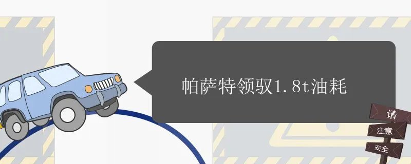 帕萨特领驭18t油耗,大众帕萨特领驭1.8t油耗