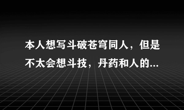 本人想写斗破苍穹同人，但是不太会想斗技，丹药和人的名字，主角的姓名已经定好了
