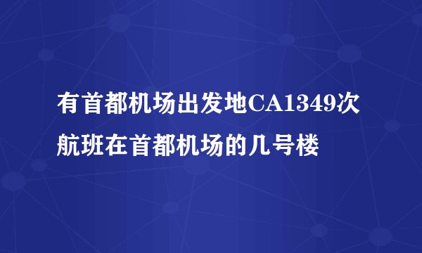 有首都机场出发地CA1349次航班在首都机场的几号楼