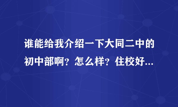 谁能给我介绍一下大同二中的初中部啊？怎么样？住校好不好呢？