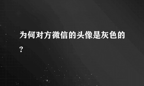 为何对方微信的头像是灰色的?