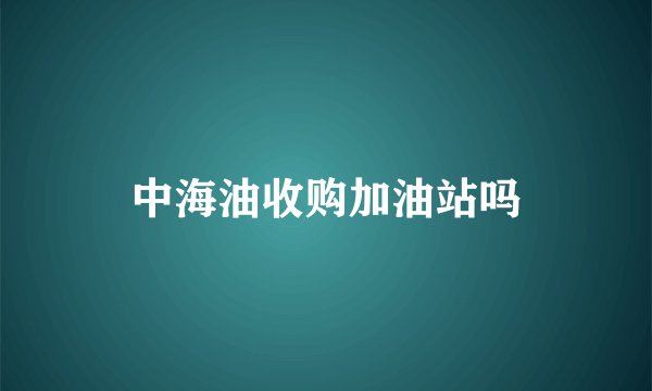 中海油收购加油站吗