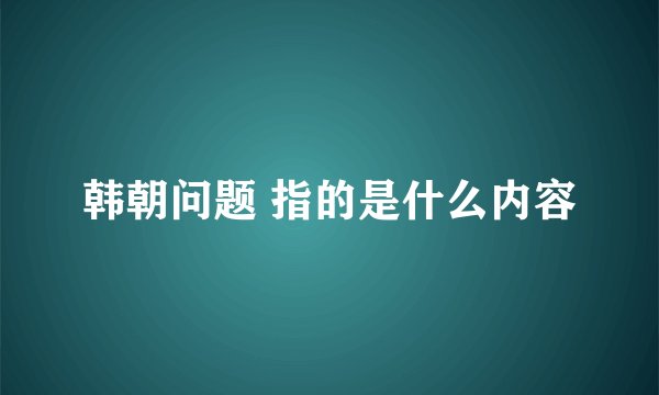 韩朝问题 指的是什么内容