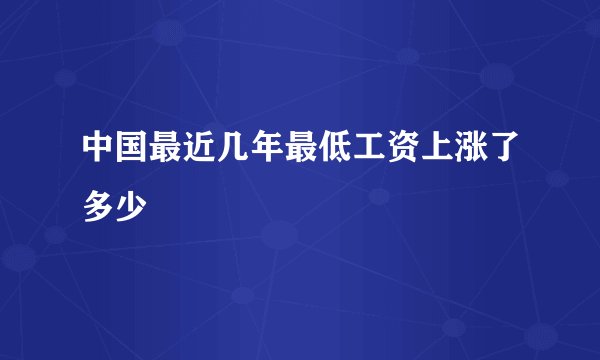 中国最近几年最低工资上涨了多少