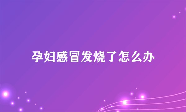 孕妇感冒发烧了怎么办