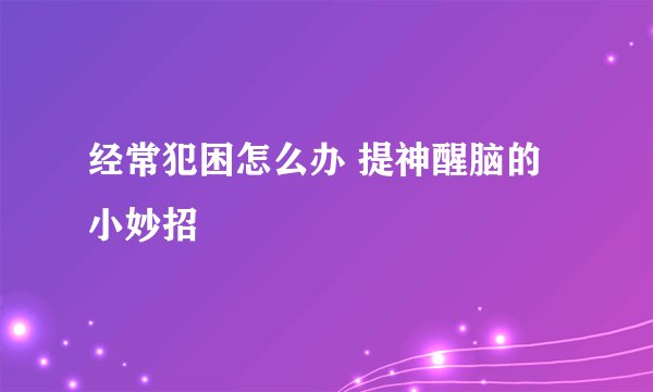 经常犯困怎么办 提神醒脑的小妙招