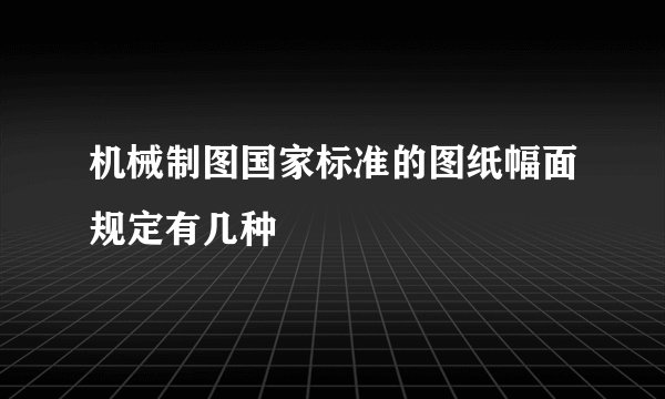机械制图国家标准的图纸幅面规定有几种