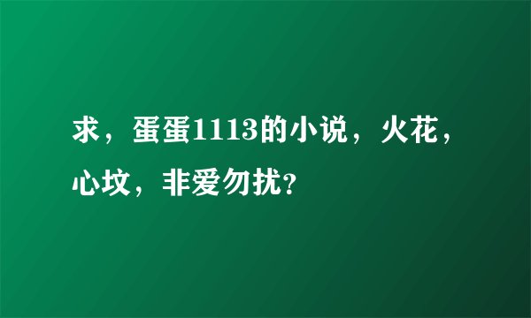 求，蛋蛋1113的小说，火花，心坟，非爱勿扰？