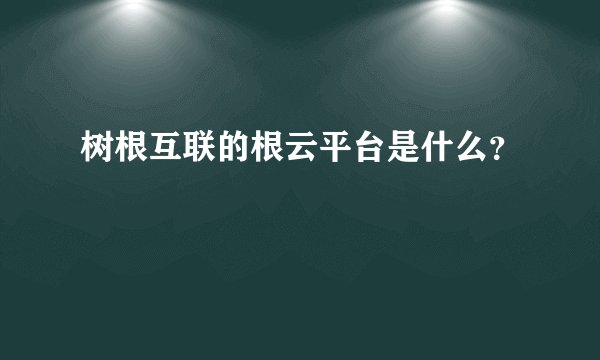 树根互联的根云平台是什么？