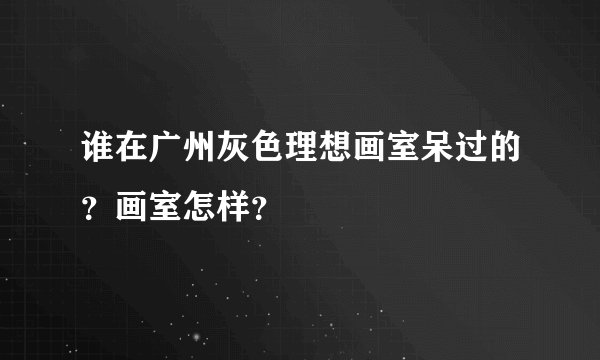 谁在广州灰色理想画室呆过的？画室怎样？